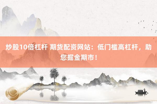 炒股10倍杠杆 期货配资网站：低门槛高杠杆，助您掘金期市！