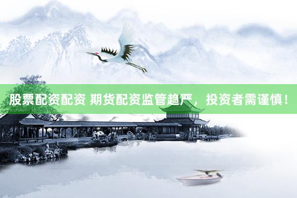 股票配资配资 期货配资监管趋严，投资者需谨慎！