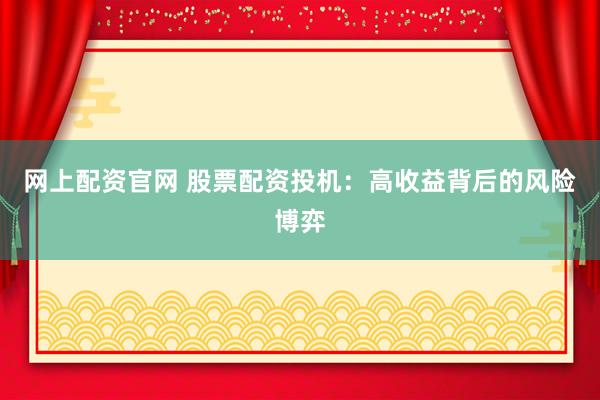 网上配资官网 股票配资投机：高收益背后的风险博弈