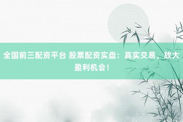 全国前三配资平台 股票配资实盘：真实交易，放大盈利机会！