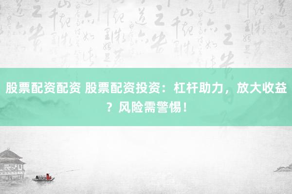 股票配资配资 股票配资投资：杠杆助力，放大收益？风险需警惕！
