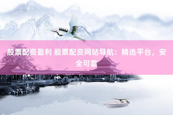 股票配资盈利 股票配资网站导航：精选平台，安全可靠