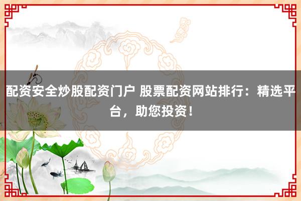 配资安全炒股配资门户 股票配资网站排行：精选平台，助您投资！