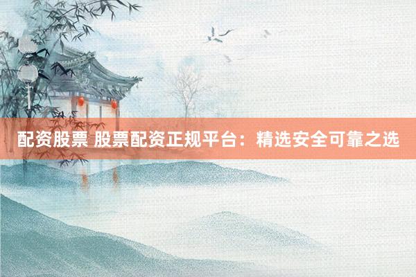 配资股票 股票配资正规平台：精选安全可靠之选