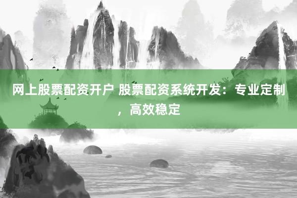 网上股票配资开户 股票配资系统开发：专业定制，高效稳定
