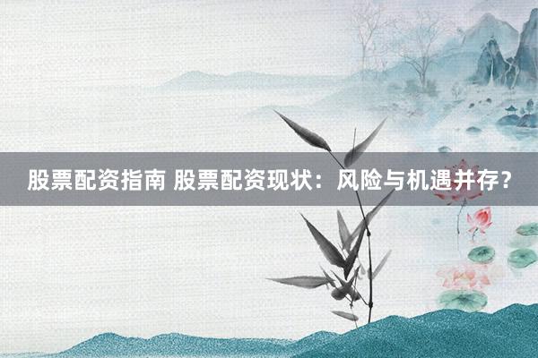 股票配资指南 股票配资现状：风险与机遇并存？