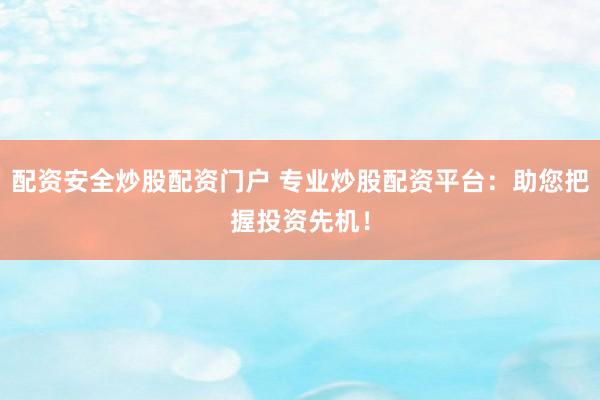 配资安全炒股配资门户 专业炒股配资平台：助您把握投资先机！
