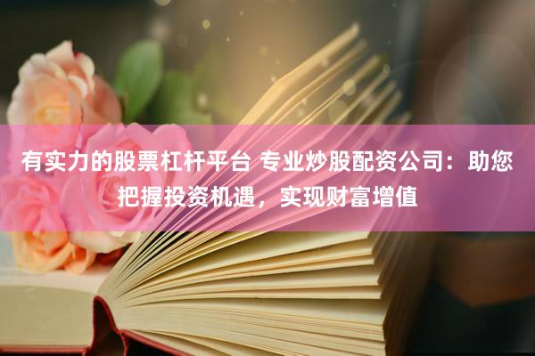 有实力的股票杠杆平台 专业炒股配资公司：助您把握投资机遇，实现财富增值