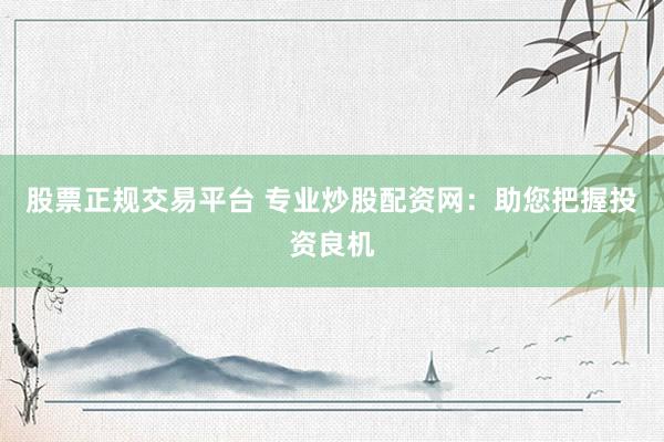 股票正规交易平台 专业炒股配资网：助您把握投资良机