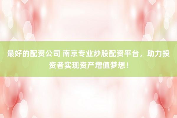 最好的配资公司 南京专业炒股配资平台，助力投资者实现资产增值梦想！