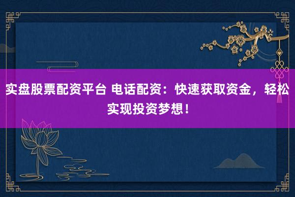 实盘股票配资平台 电话配资：快速获取资金，轻松实现投资梦想！