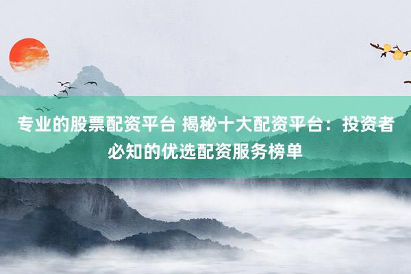 专业的股票配资平台 揭秘十大配资平台：投资者必知的优选配资服务榜单
