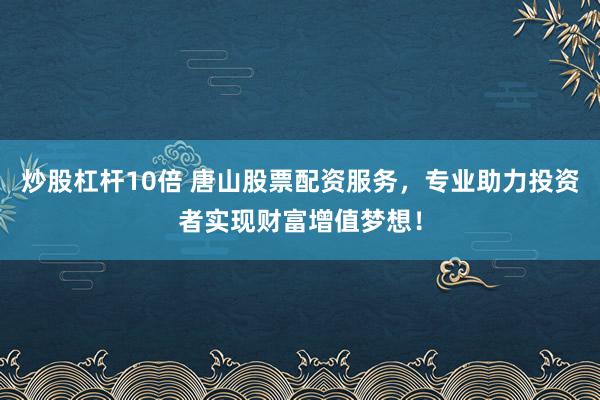 炒股杠杆10倍 唐山股票配资服务，专业助力投资者实现财富增值梦想！