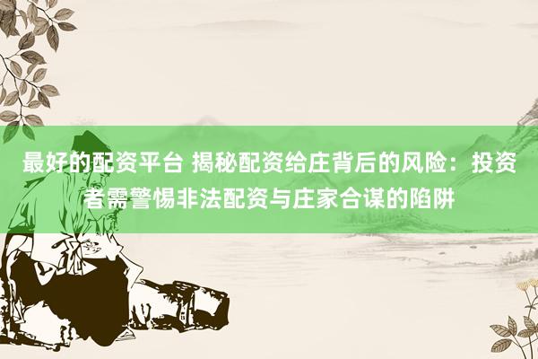 最好的配资平台 揭秘配资给庄背后的风险：投资者需警惕非法配资与庄家合谋的陷阱