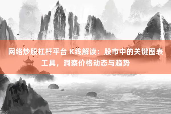 网络炒股杠杆平台 K线解读：股市中的关键图表工具，洞察价格动态与趋势