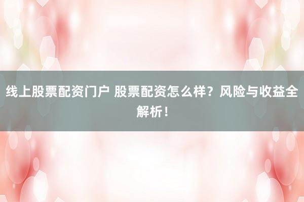 线上股票配资门户 股票配资怎么样？风险与收益全解析！