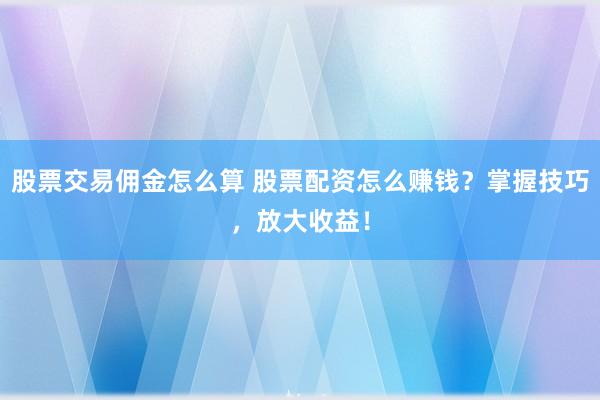 股票交易佣金怎么算 股票配资怎么赚钱？掌握技巧，放大收益！