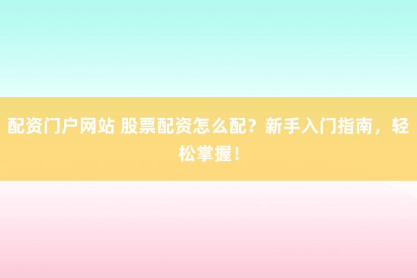 配资门户网站 股票配资怎么配？新手入门指南，轻松掌握！
