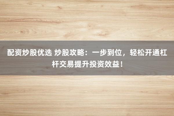 配资炒股优选 炒股攻略：一步到位，轻松开通杠杆交易提升投资效益！