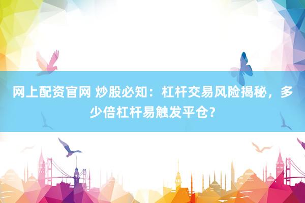网上配资官网 炒股必知：杠杆交易风险揭秘，多少倍杠杆易触发平仓？