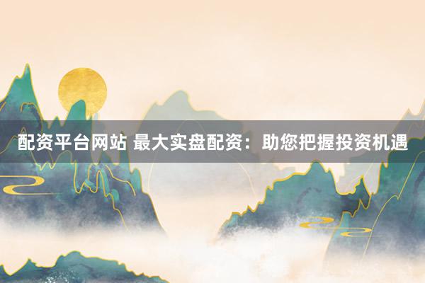 配资平台网站 最大实盘配资：助您把握投资机遇