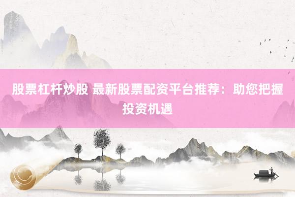 股票杠杆炒股 最新股票配资平台推荐：助您把握投资机遇