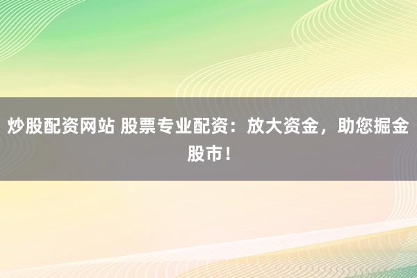 炒股配资网站 股票专业配资：放大资金，助您掘金股市！
