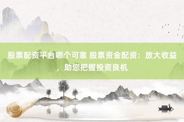 股票配资平台哪个可靠 股票资金配资：放大收益，助您把握投资良机