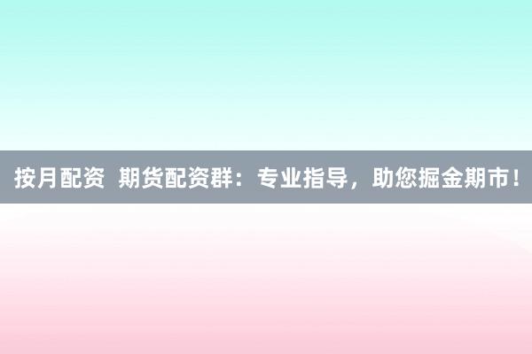 按月配资  期货配资群：专业指导，助您掘金期市！