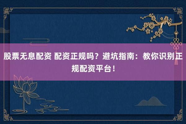 股票无息配资 配资正规吗？避坑指南：教你识别正规配资平台！