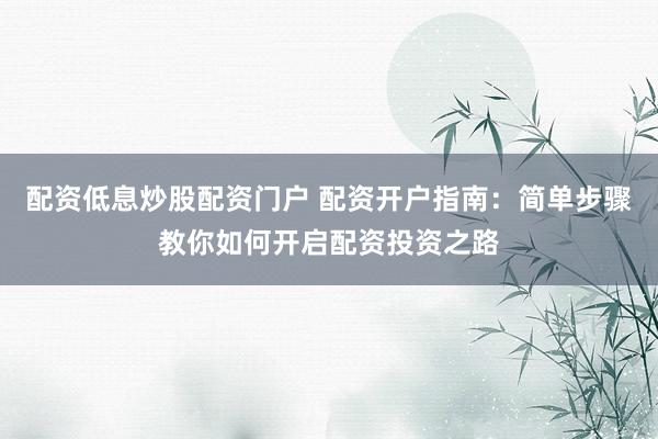 配资低息炒股配资门户 配资开户指南：简单步骤教你如何开启配资投资之路