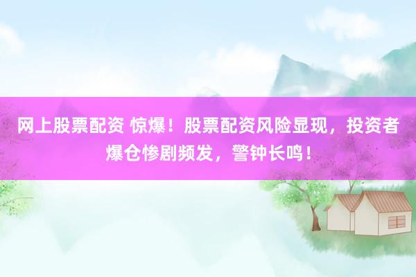 网上股票配资 惊爆！股票配资风险显现，投资者爆仓惨剧频发，警钟长鸣！