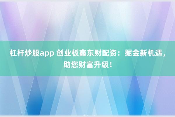 杠杆炒股app 创业板鑫东财配资：掘金新机遇，助您财富升级！