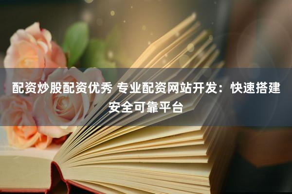 配资炒股配资优秀 专业配资网站开发：快速搭建安全可靠平台