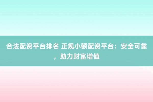 合法配资平台排名 正规小额配资平台：安全可靠，助力财富增值