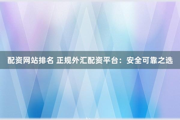 配资网站排名 正规外汇配资平台：安全可靠之选