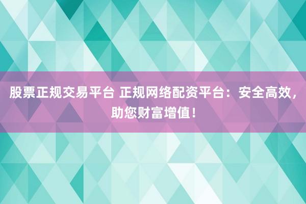 股票正规交易平台 正规网络配资平台：安全高效，助您财富增值！