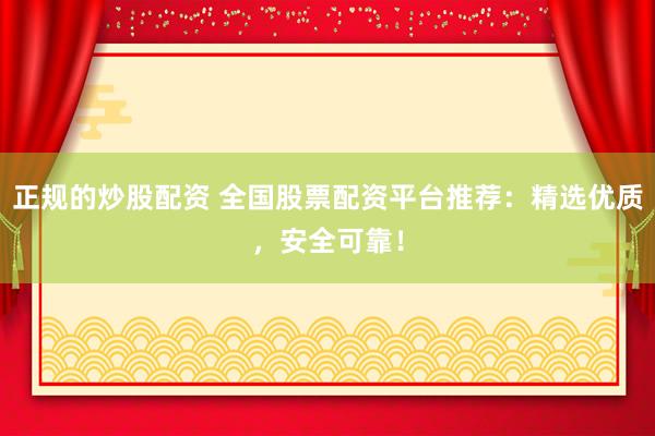 正规的炒股配资 全国股票配资平台推荐：精选优质，安全可靠！