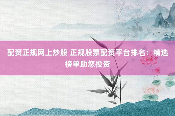 配资正规网上炒股 正规股票配资平台排名：精选榜单助您投资