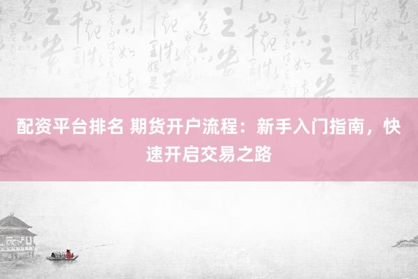 配资平台排名 期货开户流程：新手入门指南，快速开启交易之路