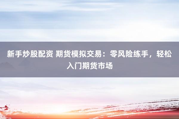 新手炒股配资 期货模拟交易：零风险练手，轻松入门期货市场