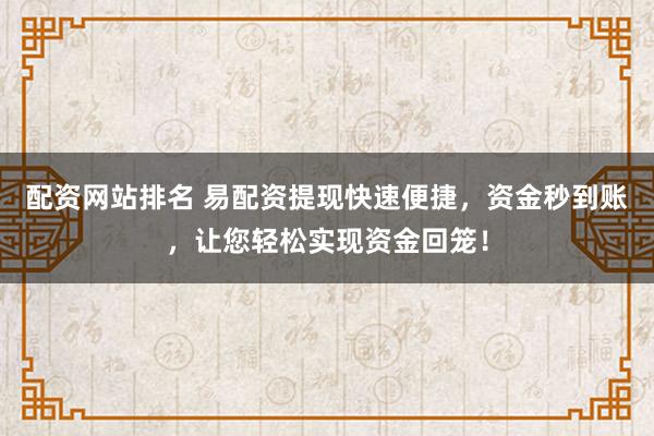 配资网站排名 易配资提现快速便捷，资金秒到账，让您轻松实现资金回笼！