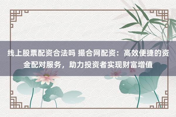 线上股票配资合法吗 撮合网配资：高效便捷的资金配对服务，助力投资者实现财富增值