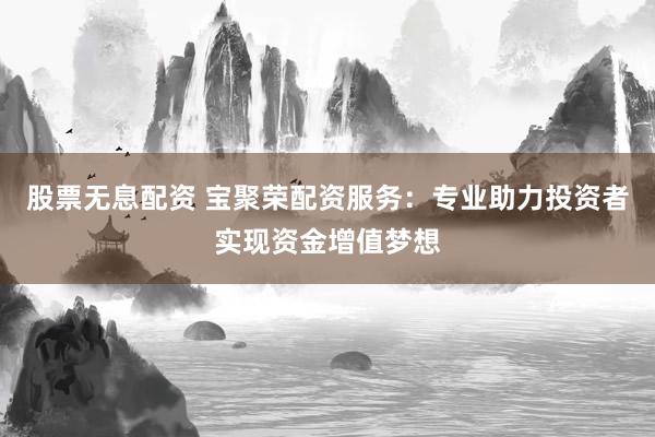 股票无息配资 宝聚荣配资服务：专业助力投资者实现资金增值梦想