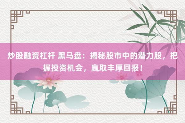 炒股融资杠杆 黑马盘：揭秘股市中的潜力股，把握投资机会，赢取丰厚回报！