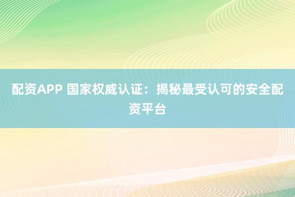 配资APP 国家权威认证：揭秘最受认可的安全配资平台