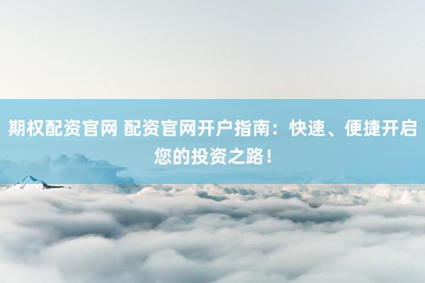 期权配资官网 配资官网开户指南：快速、便捷开启您的投资之路！