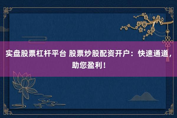 实盘股票杠杆平台 股票炒股配资开户：快速通道，助您盈利！