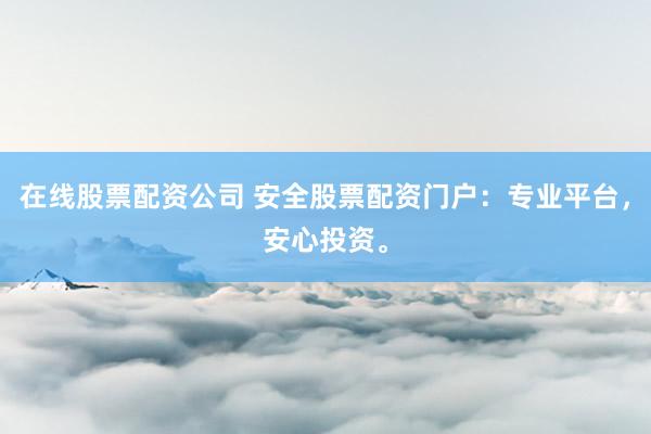 在线股票配资公司 安全股票配资门户：专业平台，安心投资。
