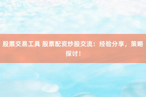 股票交易工具 股票配资炒股交流：经验分享，策略探讨！